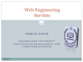 IMRAN DAUD
FOUNDATION UNIVERSITY
INSTITUTE OF MANAGEMENT AND
COMPUTER SCIENCES
Imran Daud
FUIMCS
Web Engineering
Servlets
 
