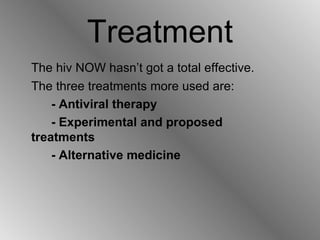 Treatment The hiv NOW hasn’t got a total effective. The three treatments more used are: - Antiviral therapy - Experimental and proposed  treatments - Alternative medicine 