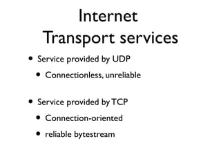 Internet 
Transport services 
• Service provided by UDP 
• Connectionless, unreliable 
• Service provided by TCP 
• Connection-oriented 
• reliable bytestream 
 