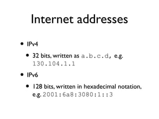 Internet addresses 
• IPv4 
• 32 bits, written as a.b.c.d, e.g. 
130.104.1.1 
• IPv6 
• 128 bits, written in hexadecimal n...