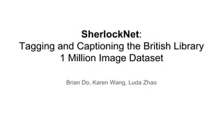 SherlockNet:
Tagging and Captioning the British Library
1 Million Image Dataset
Brian Do, Karen Wang, Luda Zhao
 