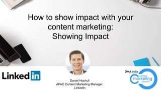 How to show impact with your
content marketing:
Showing Impact
Daniel Hochuli
APAC Content Marketing Manager,
LinkedIn
 