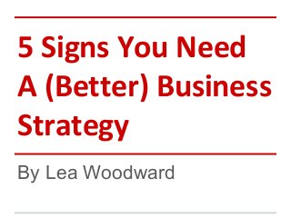 5 Signs You Need 
A (Better) Business 
Strategy 
By Lea Woodward 
 