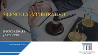 SILENCIO ADMINISTRATIVO
EFECTOS LEGALES
y EJECUCIÓN
Quito, octubre de 2021
 