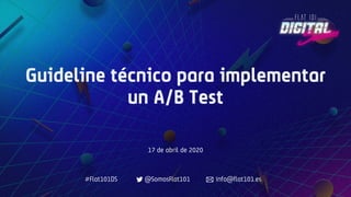 Guideline técnico para implementar
un A/B Test
17 de abril de 2020
#Flat101DS @SomosFlat101 info@flat101.es
 