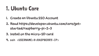 1. Ubuntu Core
1. Create an Ubuntu SSO Account
2. Read https://developer.ubuntu.com/core/get-
started/raspberry-pi-2-3
3. Install on the micro-SD card
4. ssh <USERNAME>@<RASPBERRY-IP>
 