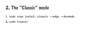 2. The "Classic" mode
1. sudo snap install classic --edge --devmode
2. sudo classic
 