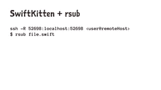 SwiftKitten + rsub
ssh -R 52698:localhost:52698 <user@remoteHost>
$ rsub file.swift
 