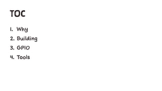 TOC
1. Why
2. Building
3. GPIO
4. Tools
 