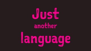 Just
another
language
 