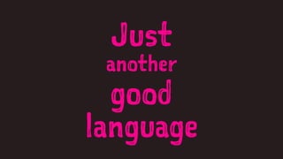 Just
another
good
language
 