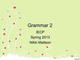 Grammar 2
    IECP
Spring 2013
Nikki Mattson
 
