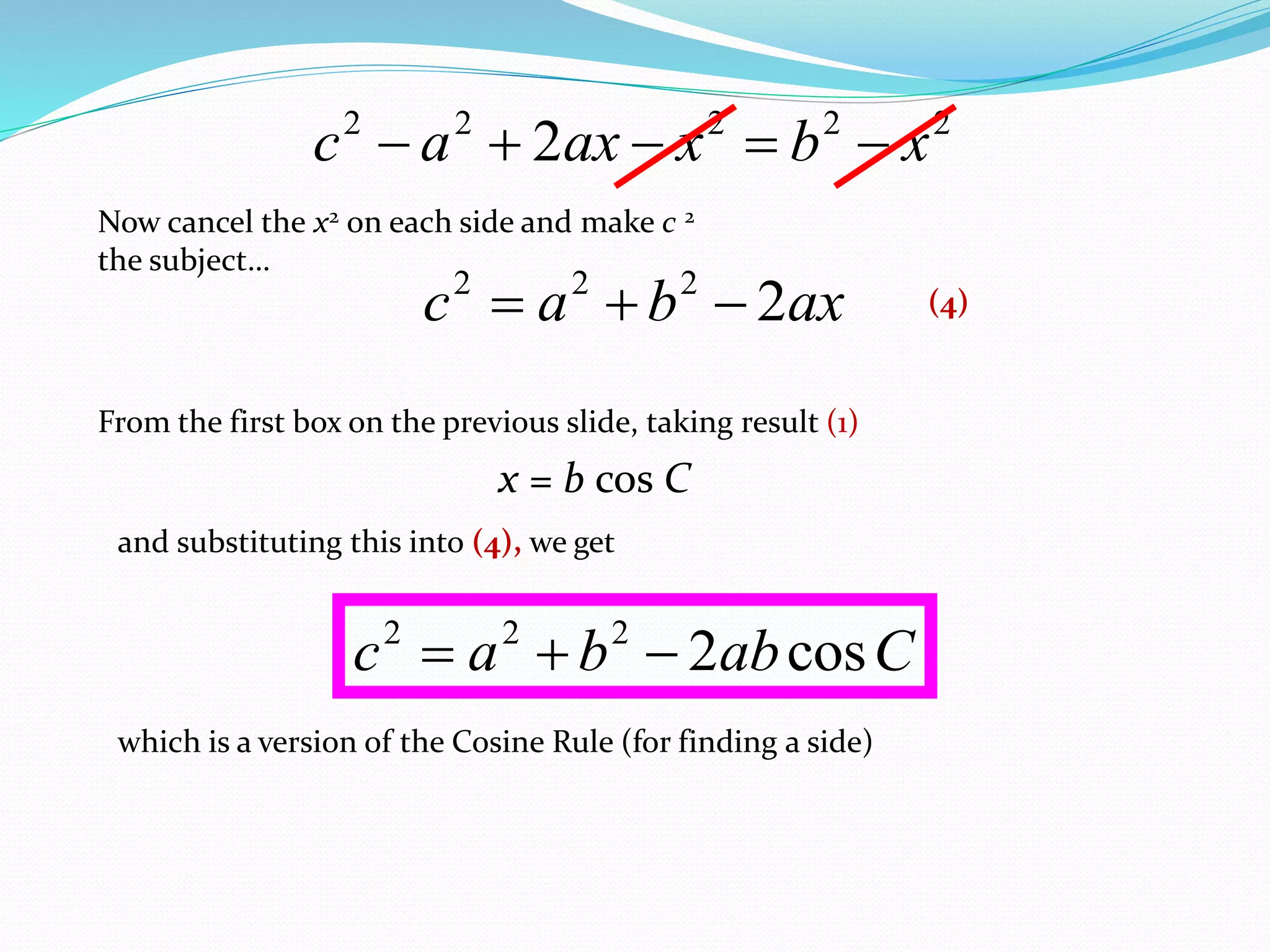 22222
2 xbxaxac 
Now cancel the x2 on each side and make c 2
the subject…
axbac 2222

From the first box on the previous slide, taking result (1)
x = b cos C
(4)
and substituting this into (4), we get
Cabbac cos2222

which is a version of the Cosine Rule (for finding a side)
 