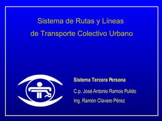 Sistema de Rutas y Líneas  de Transporte Colectivo Urbano Sistema Tercera Persona C.p. José Antonio Ramos Pulido Ing. Ramón Clavero Pérez  
