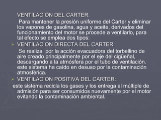 <ul><li>VENTILACION DEL CARTER: </li></ul><ul><li>Para mantener la presión uniforme del Carter y eliminar los vapores de g...