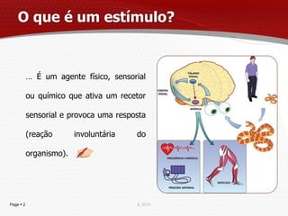 O que é um estímulo?


           … É um agente físico, sensorial

           ou químico que ativa um recetor

           sensorial e provoca uma resposta

           (reação       involuntária   do

           organismo).




Page  2                                IL 2013
 