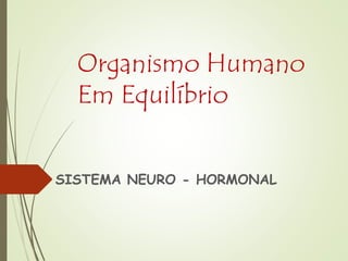 Organismo Humano
Em Equilíbrio
SISTEMA NEURO - HORMONAL
 