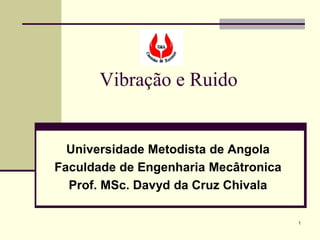 Vibração e Ruido


  Universidade Metodista de Angola
Faculdade de Engenharia Mecâtronica
  Prof. MSc. Davyd da Cruz Chivala

                                      1
 