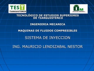 TECNOLÓGICO DE ESTUDIOS SUPERIORESTECNOLÓGICO DE ESTUDIOS SUPERIORES
DE TIANGUISTENCODE TIANGUISTENCO
INGENIERIA MECANICAINGENIERIA MECANICA
MAQUINAS DE FLUIDOS COMPRESIBLESMAQUINAS DE FLUIDOS COMPRESIBLES
SISTEMA DE INYECCIONSISTEMA DE INYECCION
ING. MAURICIO LENDIZABAL NESTORING. MAURICIO LENDIZABAL NESTOR
 