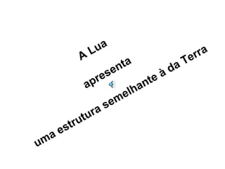 A Lua  apresenta  uma estrutura semelhante à da Terra 
