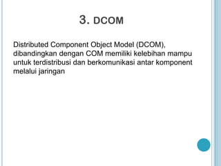 3. DCOM
Distributed Component Object Model (DCOM),
dibandingkan dengan COM memiliki kelebihan mampu
untuk terdistribusi dan berkomunikasi antar komponent
melalui jaringan
 