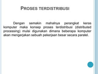 PROSES TERDISTRIBUSI

      Dengan semakin mahalnya perangkat keras
komputer maka konsep proses terdistribusi (distributed
processing) mulai digunakan dimana beberapa komputer
akan mengerjakan sebuah pekerjaan besar secara paralel.
 