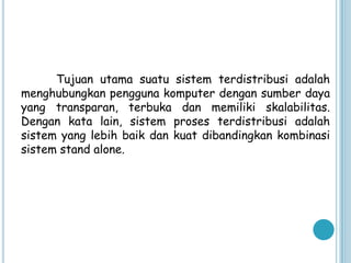Tujuan utama suatu sistem terdistribusi adalah
menghubungkan pengguna komputer dengan sumber daya
yang transparan, terbuka dan memiliki skalabilitas.
Dengan kata lain, sistem proses terdistribusi adalah
sistem yang lebih baik dan kuat dibandingkan kombinasi
sistem stand alone.
 