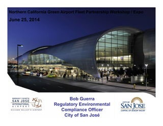 Northern California Green Airport Fleet Partnership Workshop / Expo
June 25, 2014
Bob Guerra
Regulatory Environmental
Compliance Officer
City of San José
 