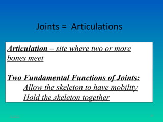 Joints = Articulations

Articulation – site where two or more
bones meet

Two Fundamental Functions of Joints:
    Allow the skeleton to have mobility
    Hold the skeleton together

11/26/12                                  39
 