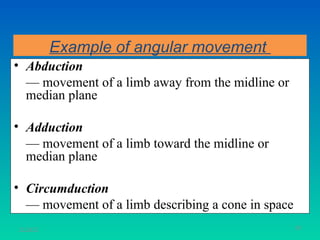 Example of angular movement
• Abduction
  — movement of a limb away from the midline or
  median plane

• Adduction
  — movement of a limb toward the midline or
  median plane

• Circumduction
  — movement of a limb describing a cone in space
11/26/12                                            60
 