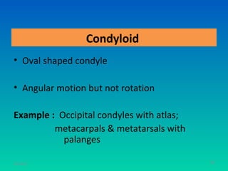 Condyloid
• Oval shaped condyle

• Angular motion but not rotation

Example : Occipital condyles with atlas;
         metacarpals & metatarsals with
           palanges

11/26/12                                   68
 