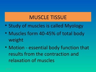 MUSCLE TISSUE
• Study of muscles is called Myology
• Muscles form 40-45% of total body
  weight
• Motion - essential body function that
  results from the contraction and
  relaxation of muscles
11/26/12                                  73
 