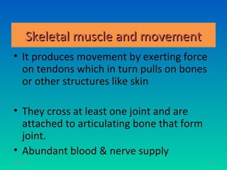 Skeletal muscle and movement
• It produces movement by exerting force
  on tendons which in turn pulls on bones
  or other structures like skin

• They cross at least one joint and are
  attached to articulating bone that form
  joint.
• Abundant blood & nerve supply
11/26/12                                    81
 