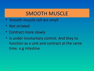 SMOOTH MUSCLE
•    Smooth muscle cell are small
•    Not striated
•    Contract more slowly
•    Is under involuntary control. And they to
     function as a unit and contract at the same
     time. e.g intestine



11/26/12                                           87
 