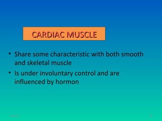 CARDIAC MUSCLE

• Share some characteristic with both smooth
  and skeletal muscle
• Is under involuntary control and are
  influenced by hormon



11/26/12                                       88
 