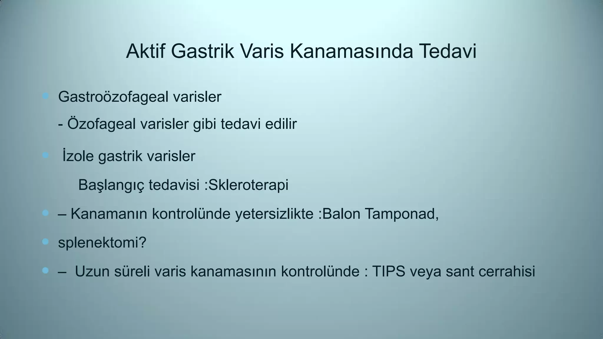 Aktif Gastrik Varis Kanamasında Tedavi
 Gastroözofageal varisler
- Özofageal varisler gibi tedavi edilir
 İzole gastrik varisler
Başlangıç tedavisi :Skleroterapi
 – Kanamanın kontrolünde yetersizlikte :Balon Tamponad,
 splenektomi?
 – Uzun süreli varis kanamasının kontrolünde : TIPS veya sant cerrahisi
 