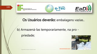 Engenheiro Zacarias Linhares Junior
108
Os Usuários deverão: embalagens vazias..
b) Armazená-las temporariamente, na pro -
priedade;
www.serranossa.com.br
 