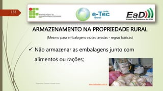 Engenheiro Zacarias Linhares Junior
133
ARMAZENAMENTO NA PROPRIEDADE RURAL
(Mesmo para embalagens vazias lavadas - regras básicas)
 Não armazenar as embalagens junto com
alimentos ou rações;
www.radiosolaris.com.br
 