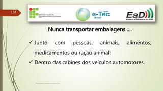 Engenheiro Zacarias Linhares Junior
138
Nunca transportar embalagens ....
 Junto com pessoas, animais, alimentos,
medicamentos ou ração animal;
 Dentro das cabines dos veículos automotores.
 