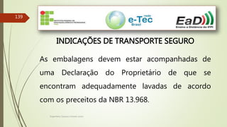 Engenheiro Zacarias Linhares Junior
139
INDICAÇÕES DE TRANSPORTE SEGURO
As embalagens devem estar acompanhadas de
uma Declaração do Proprietário de que se
encontram adequadamente lavadas de acordo
com os preceitos da NBR 13.968.
 
