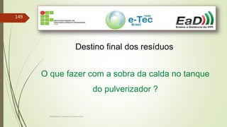 Engenheiro Zacarias Linhares Junior
149
Destino final dos resíduos
O que fazer com a sobra da calda no tanque
do pulverizador ?
 