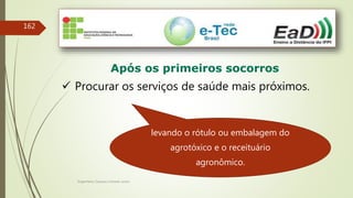 Engenheiro Zacarias Linhares Junior
162
Após os primeiros socorros
 Procurar os serviços de saúde mais próximos.
levando o rótulo ou embalagem do
agrotóxico e o receituário
agronômico.
 