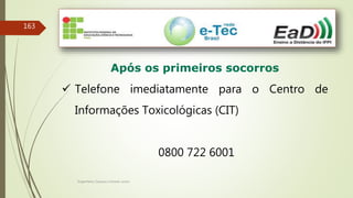 Engenheiro Zacarias Linhares Junior
163
Após os primeiros socorros
 Telefone imediatamente para o Centro de
Informações Toxicológicas (CIT)
0800 722 6001
 