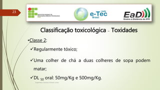 Engenheiro Zacarias Linhares Junior
2323
Classificação toxicológica – Toxidades
•Classe 2:
Regularmente tóxico;
Uma colher de chá a duas colheres de sopa podem
matar;
DL 50 oral: 50mg/Kg e 500mg/Kg.
 