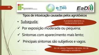 Engenheiro Zacarias Linhares Junior
28
Tipos de intoxicação causadas pelos agrotóxicos
• Subaguda:
 Por exposição moderada ou pequena;
 Sintomas com aparecimento mais lento;
 Principais sintomas são subjetivos e vagos.
A produtos altamente ou
medianamente tóxicos
dor de cabeça, fraqueza, mal-estar, dor de
estômago e sonolência.
 