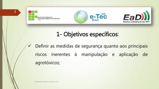 Engenheiro Zacarias Linhares Junior
33
1- Objetivos específicos:
 Definir as medidas de segurança quanto aos principais
riscos inerentes à manipulação e aplicação de
agrotóxicos;
 