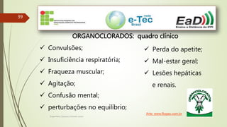 Engenheiro Zacarias Linhares Junior
39
ORGANOCLORADOS: quadro clínico
 Convulsões;
 Insuficiência respiratória;
 Fraqueza muscular;
 Agitação;
 Confusão mental;
 perturbações no equilíbrio;
 Perda do apetite;
 Mal-estar geral;
 Lesões hepáticas
e renais.
Arte: www.flogao.com.br
 