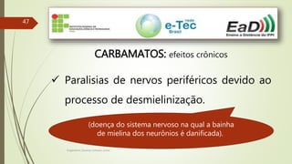 Engenheiro Zacarias Linhares Junior
47
CARBAMATOS: efeitos crônicos
 Paralisias de nervos periféricos devido ao
processo de desmielinização.
(doença do sistema nervoso na qual a bainha
de mielina dos neurônios é danificada).
 