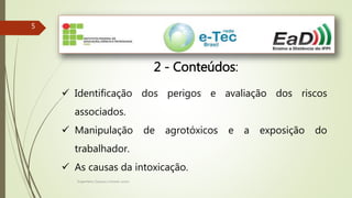Engenheiro Zacarias Linhares Junior
55
2 - Conteúdos:
 Identificação dos perigos e avaliação dos riscos
associados.
 Manipulação de agrotóxicos e a exposição do
trabalhador.
 As causas da intoxicação.
 