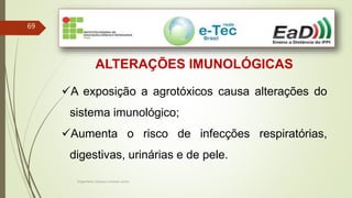 Engenheiro Zacarias Linhares Junior
69
ALTERAÇÕES IMUNOLÓGICAS
A exposição a agrotóxicos causa alterações do
sistema imunológico;
Aumenta o risco de infecções respiratórias,
digestivas, urinárias e de pele.
 